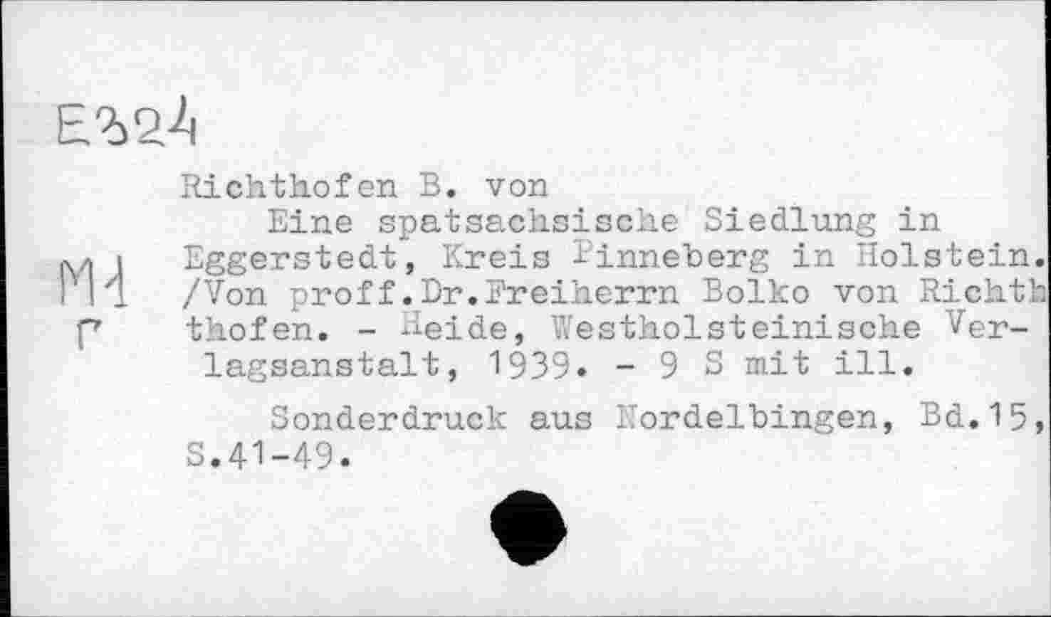 ﻿Е.Ъ24

Richthofen В. von
Eine spatsachsische Siedlung in Eggerstedt, Kreis linneherg in Holstein. /Von proff.Dr.Freiherrn Bolko von Richth thofen. - Keide, Westholsteinische Verlagsanstalt, 1939» -93 mit ill.
Sonderdruck aus l.'ordelbingen, Bd. 15, S.41-49.